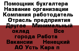 Помощник бухгалтера › Название организации ­ Компания-работодатель › Отрасль предприятия ­ Другое › Минимальный оклад ­ 15 000 - Все города Работа » Вакансии   . Ненецкий АО,Усть-Кара п.